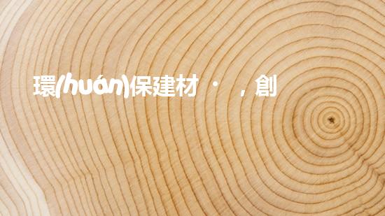 環(huán)保建材，創(chuàng)造綠色未來